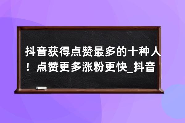 抖音获得点赞最多的十种人！点赞更多涨粉更快_抖音是不是点赞越多看的人就 