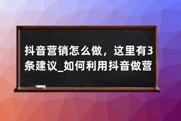 抖音营销怎么做，这里有3条建议_如何利用抖音做营销 