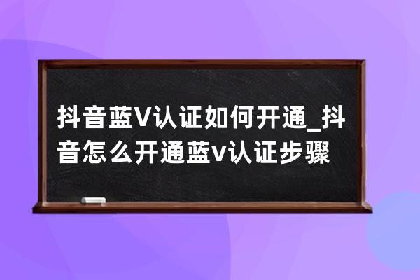 抖音蓝V认证如何开通?_抖音怎么开通蓝v认证步骤 