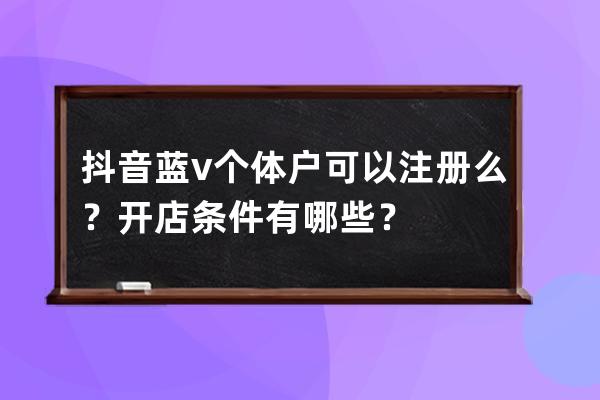 抖音蓝v个体户可以注册么？开店条件有哪些？ 