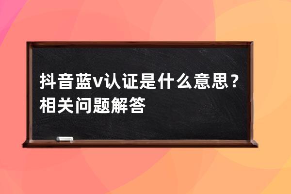 抖音蓝v认证是什么意思？相关问题解答 