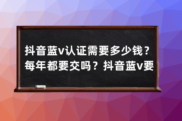 抖音蓝v认证需要多少钱？每年都要交吗？抖音蓝v要多少钱？_抖音蓝v认证每年 