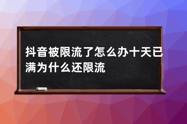 抖音被限流了怎么办 十天已满为什么还限流 