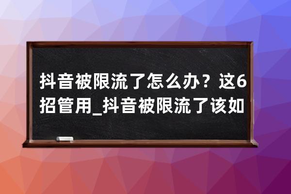 抖音被限流了怎么办？这6招管用_抖音被限流了该如何解决 