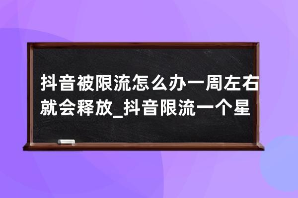 抖音被限流怎么办 一周左右就会释放_抖音限流一个星期就会恢复吗 