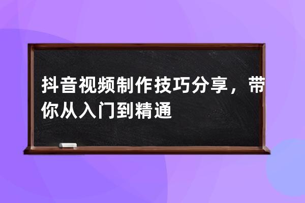 抖音视频制作技巧分享，带你从入门到精通 