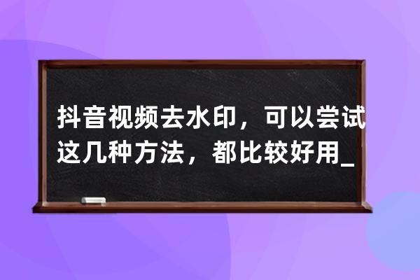 抖音视频去水印，可以尝试这几种方法，都比较好用_抖音视频如何去水印?教你 