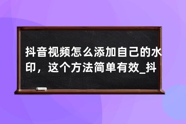 抖音视频怎么添加自己的水印，这个方法简单有效_抖音怎样添加自己的水印 