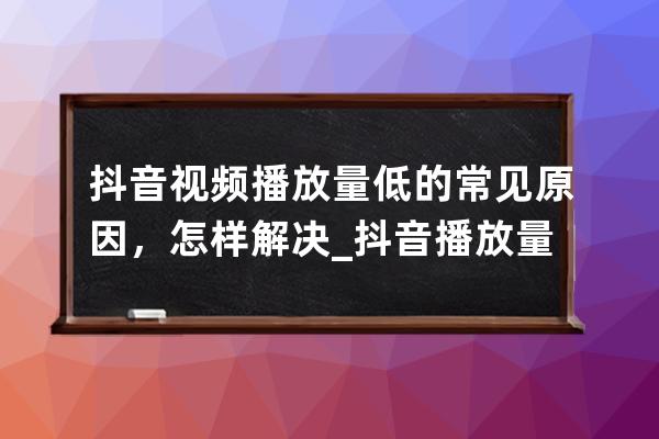 抖音视频播放量低的常见原因，怎样解决_抖音播放量很低怎么回事 