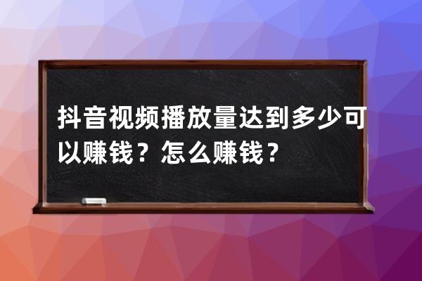 抖音视频播放量达到多少可以赚钱？怎么赚钱？ 