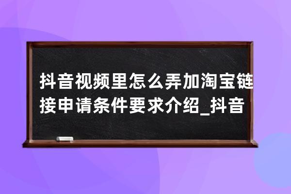 抖音视频里怎么弄加淘宝链接 申请条件要求介绍_抖音淘宝链接怎么设置视频教 