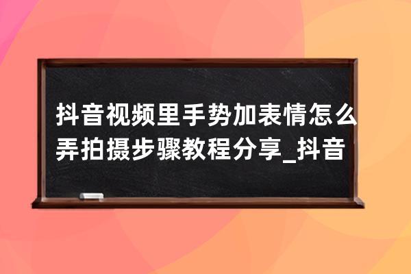 抖音视频里手势加表情怎么弄 拍摄步骤教程分享_抖音上的手势怎么拍的 