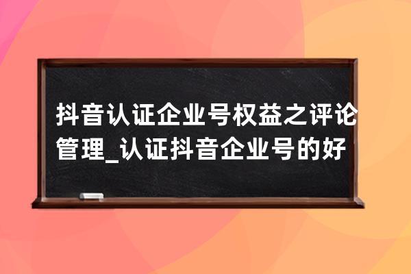 抖音认证企业号权益之评论管理_认证抖音企业号的好处 