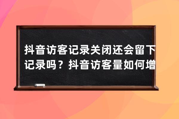 抖音访客记录关闭还会留下记录吗？抖音访客量如何增加？ 