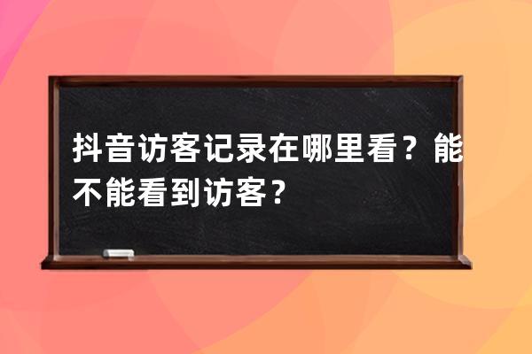 抖音访客记录在哪里看？能不能看到访客？ 