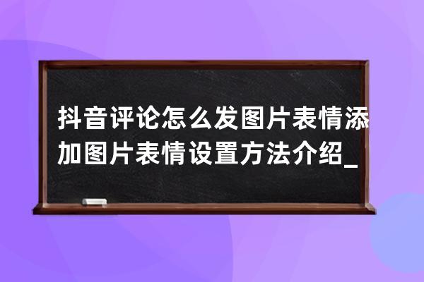 抖音评论怎么发图片表情 添加图片表情设置方法介绍_抖音评论怎么添加表情包 