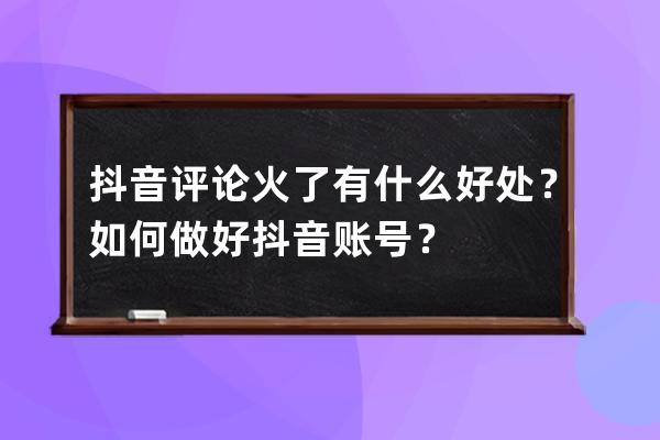 抖音评论火了有什么好处？如何做好抖音账号？ 