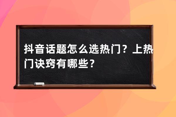 抖音话题怎么选热门？上热门诀窍有哪些？ 