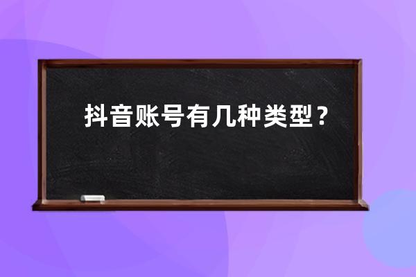 抖音账号有几种类型？抖音企业号和个人的区别有哪些？ 