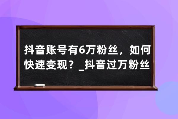 抖音账号有6万粉丝，如何快速变现？_抖音过万粉丝怎么弄的 