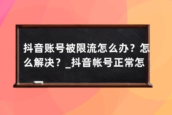 抖音账号被限流怎么办？怎么解决？_抖音帐号正常怎么被限流了怎么办 