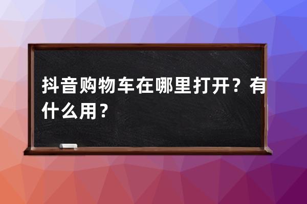 抖音购物车在哪里打开？有什么用？ 