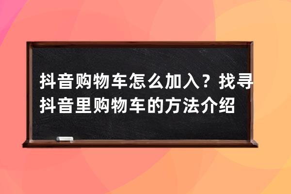 抖音购物车怎么加入？找寻抖音里购物车的方法介绍 