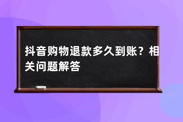 抖音购物退款多久到账？相关问题解答 