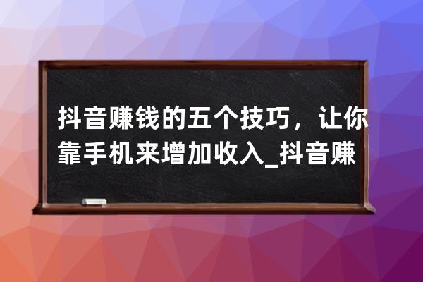 抖音赚钱的五个技巧，让你靠手机来增加收入_抖音赚钱的几种方法 