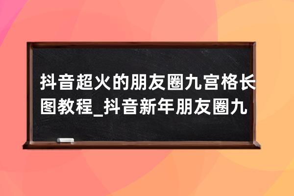 抖音超火的朋友圈九宫格长图教程_抖音新年朋友圈九宫格配图 