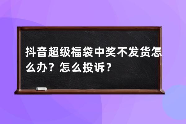 抖音超级福袋中奖不发货怎么办？怎么投诉？ 