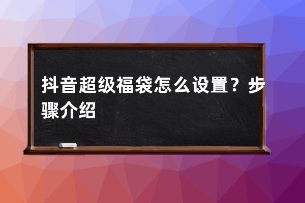 抖音超级福袋怎么设置？步骤介绍 