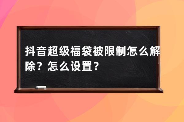 抖音超级福袋被限制怎么解除？怎么设置？ 