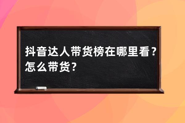 抖音达人带货榜在哪里看？怎么带货？ 