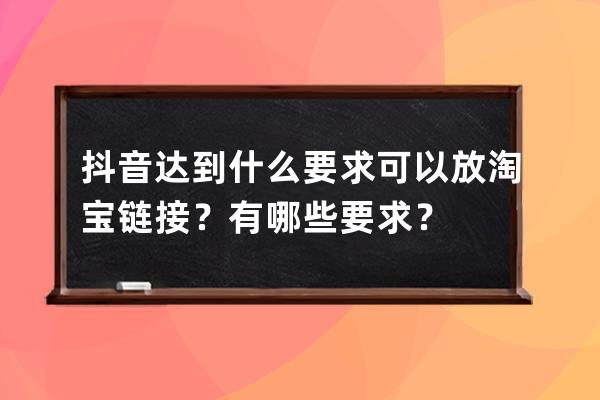 抖音达到什么要求可以放淘宝链接？有哪些要求？ 