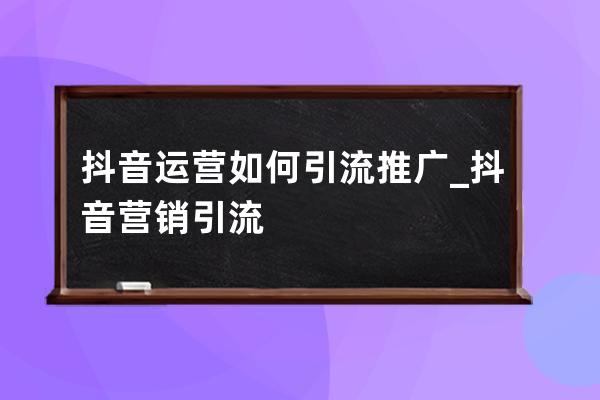 抖音运营如何引流推广_抖音营销引流 