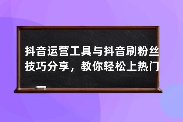 抖音运营工具与抖音刷粉丝技巧分享，教你轻松上热门首页 