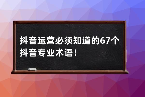 抖音运营必须知道的67个抖音专业术语！