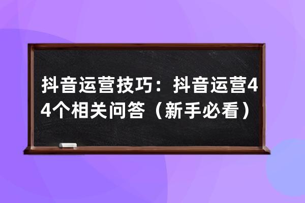 抖音运营技巧：抖音运营44个相关问答（新手必看）_抖音运营必备技巧干货 