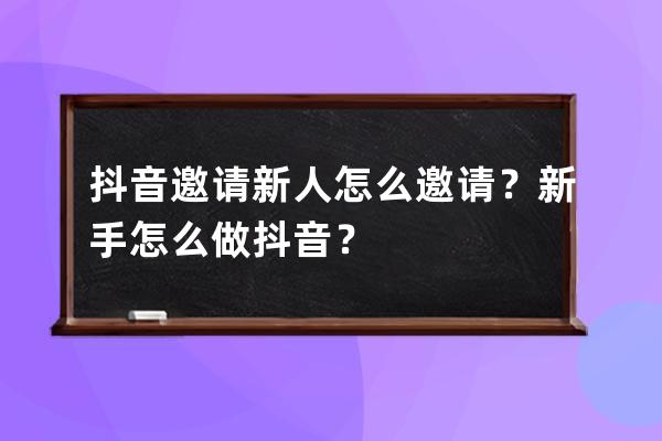 抖音邀请新人怎么邀请？新手怎么做抖音？ 