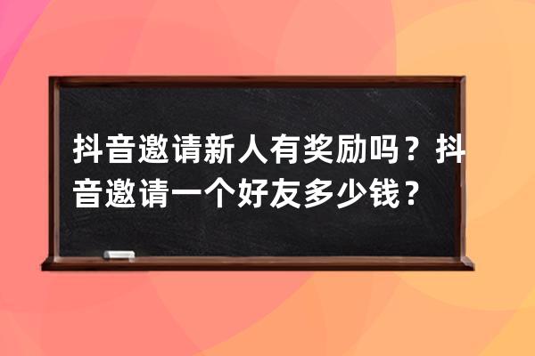 抖音邀请新人有奖励吗？抖音邀请一个好友多少钱？ 