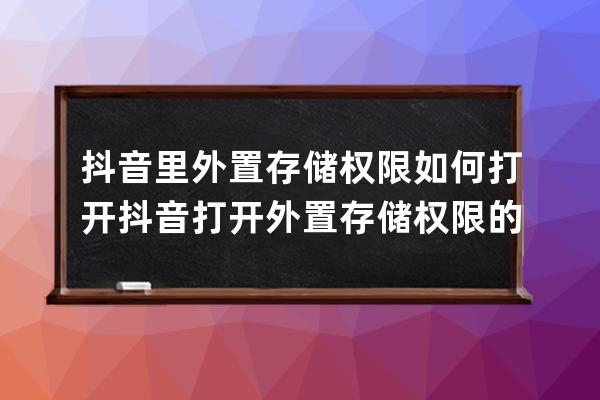 抖音里外置存储权限如何打开?抖音打开外置存储权限的方法 