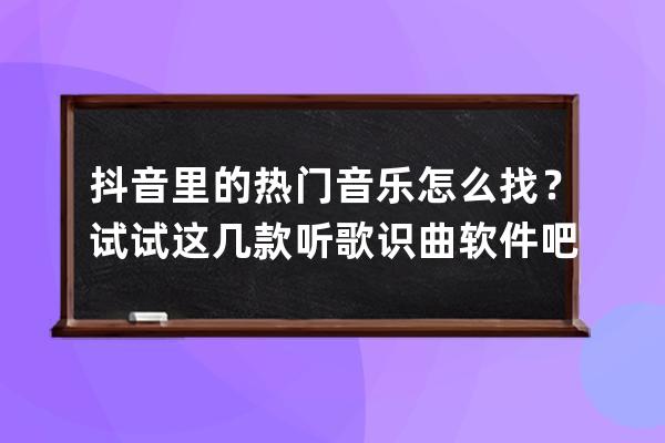 抖音里的热门音乐怎么找？试试这几款听歌识曲软件吧！_抖音热门歌曲在哪个 