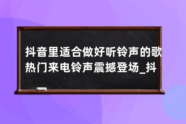 抖音里适合做好听铃声的歌 热门来电铃声震撼登场_抖音适合做手机铃声的歌曲 