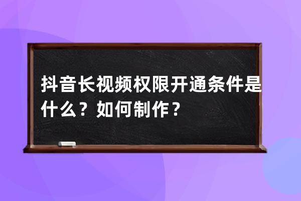 抖音长视频权限开通条件是什么？如何制作？ 