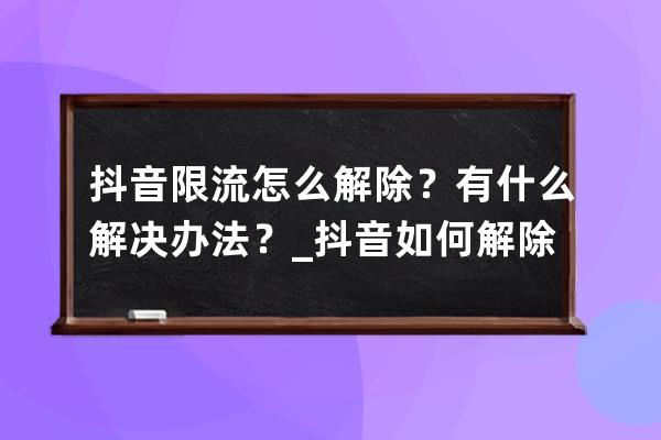 抖音限流怎么解除？有什么解决办法？_抖音如何解除限流 