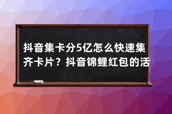 抖音集卡分5亿怎么快速集齐卡片？抖音锦鲤红包的活动规则是什么？ 