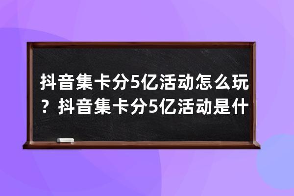 抖音集卡分5亿活动怎么玩？抖音集卡分5亿活动是什么时候？ 