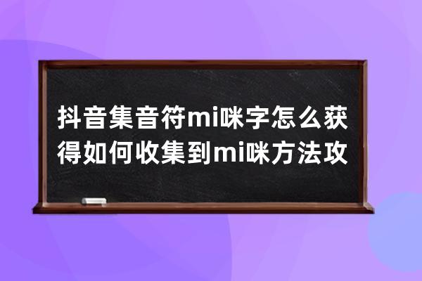 抖音集音符mi咪字怎么获得 如何收集到mi咪方法攻略 