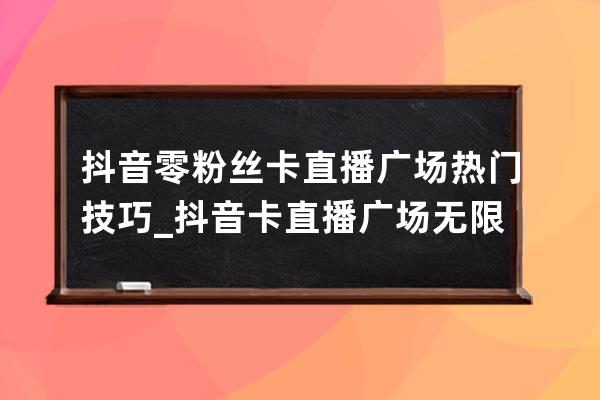 抖音零粉丝卡直播广场热门技巧_抖音卡直播广场无限刷人气app 